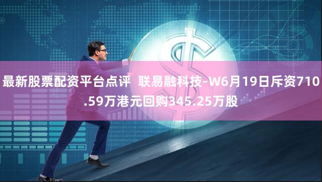 最新股票配资平台点评  联易融科技-W6月19日斥资710.59万港元回购345.25万股