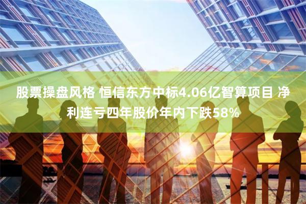 股票操盘风格 恒信东方中标4.06亿智算项目 净利连亏四年股价年内下跌58%