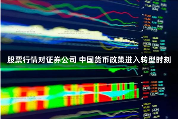 股票行情对证券公司 中国货币政策进入转型时刻