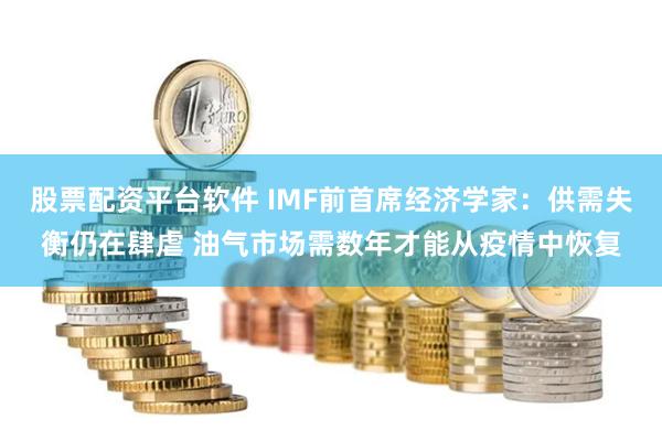 股票配资平台软件 IMF前首席经济学家：供需失衡仍在肆虐 油气市场需数年才能从疫情中恢复