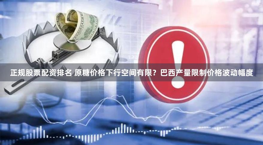 正规股票配资排名 原糖价格下行空间有限？巴西产量限制价格波动幅度