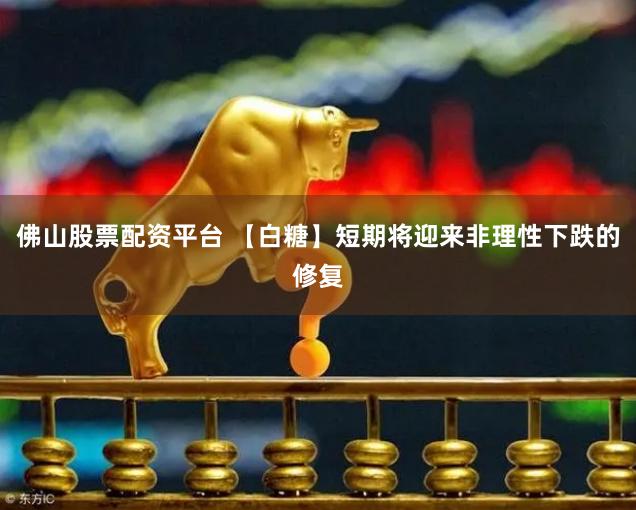佛山股票配资平台 【白糖】短期将迎来非理性下跌的修复
