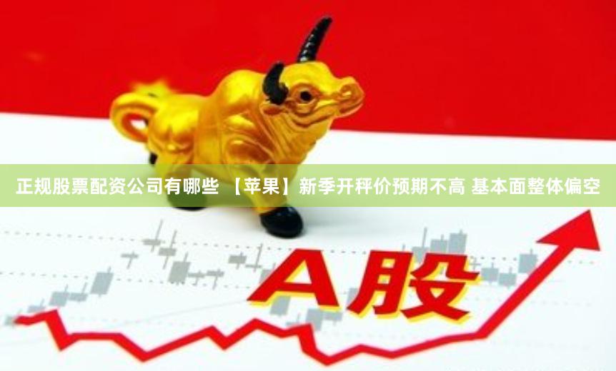 正规股票配资公司有哪些 【苹果】新季开秤价预期不高 基本面整体偏空