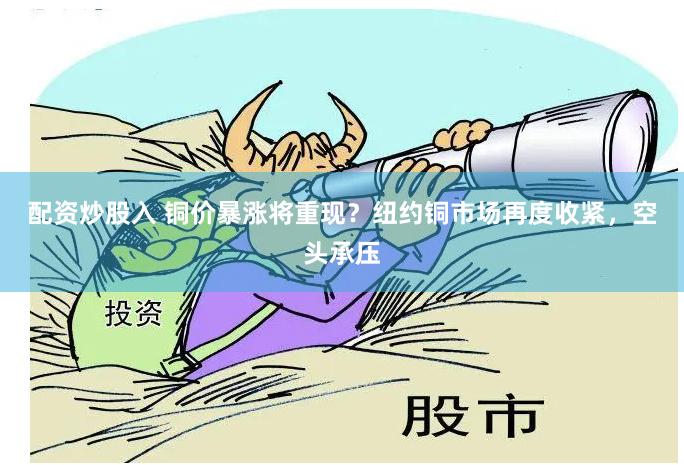 配资炒股入 铜价暴涨将重现？纽约铜市场再度收紧，空头承压