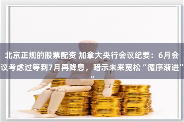 北京正规的股票配资 加拿大央行会议纪要：6月会议考虑过等到7月再降息，暗示未来宽松“循序渐进”