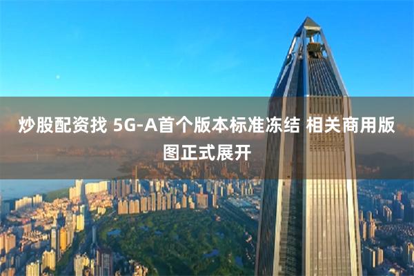 炒股配资找 5G-A首个版本标准冻结 相关商用版图正式展开