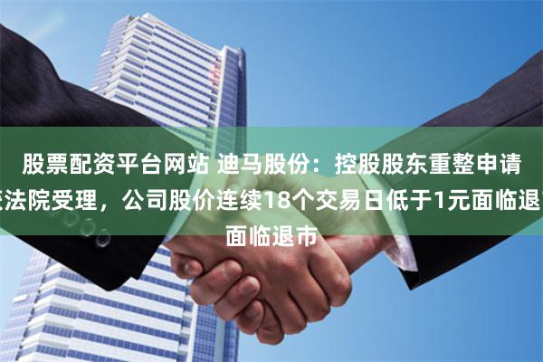 股票配资平台网站 迪马股份：控股股东重整申请获法院受理，公司股价连续18个交易日低于1元面临退市