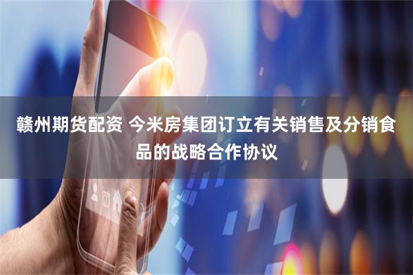 赣州期货配资 今米房集团订立有关销售及分销食品的战略合作协议