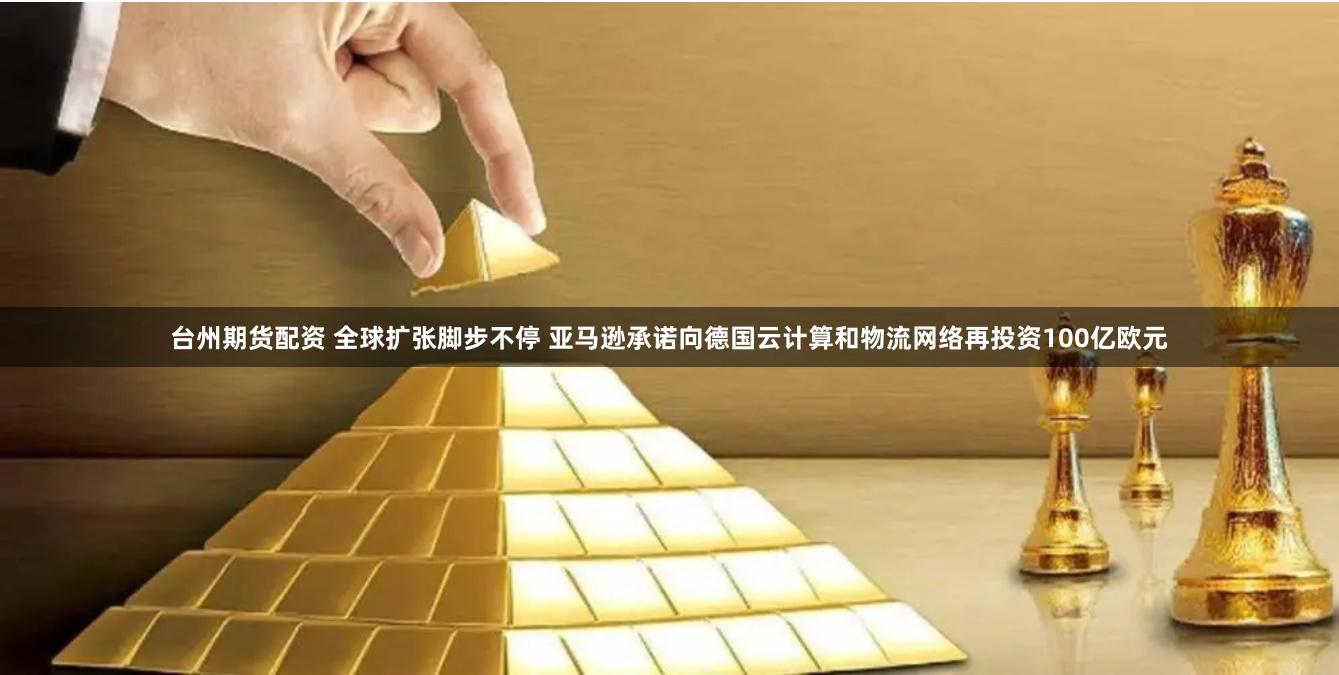 台州期货配资 全球扩张脚步不停 亚马逊承诺向德国云计算和物流网络再投资100亿欧元