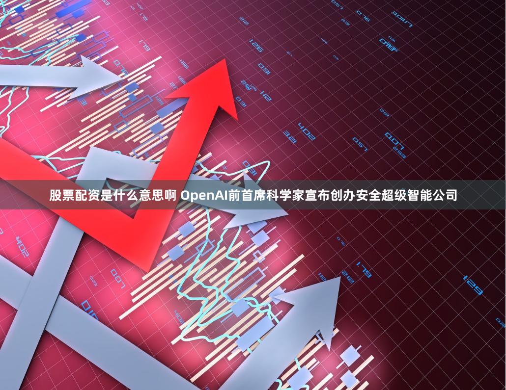 股票配资是什么意思啊 OpenAI前首席科学家宣布创办安全超级智能公司