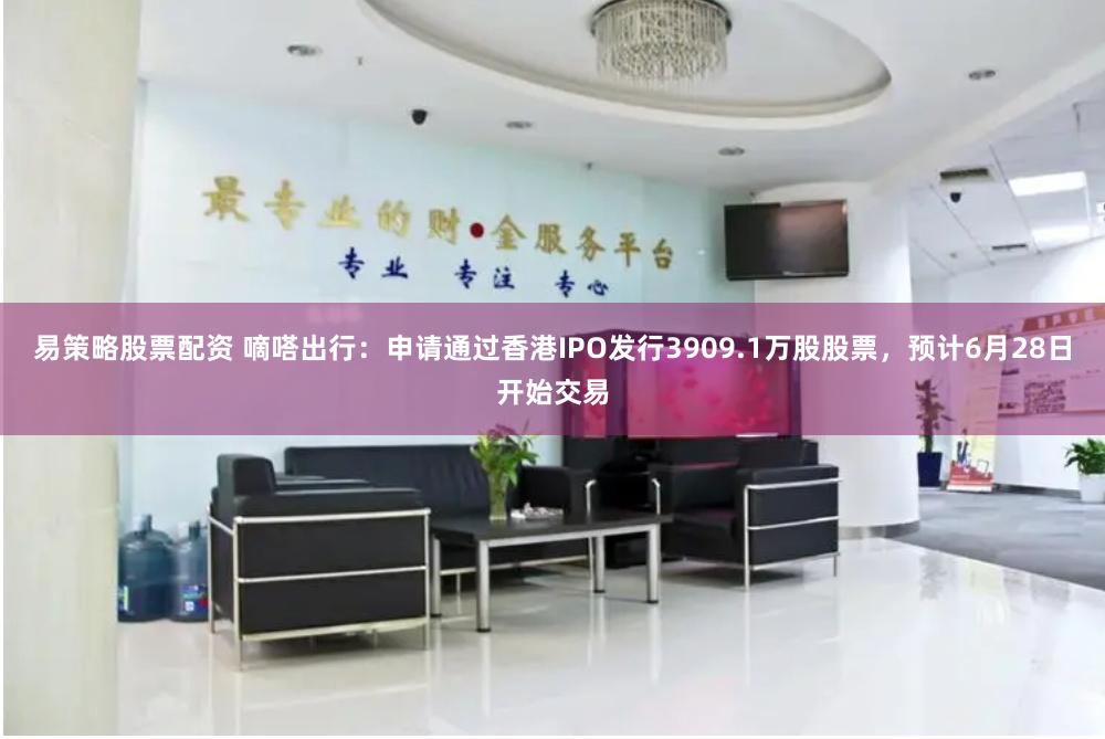易策略股票配资 嘀嗒出行：申请通过香港IPO发行3909.1万股股票，预计6月28日开始交易