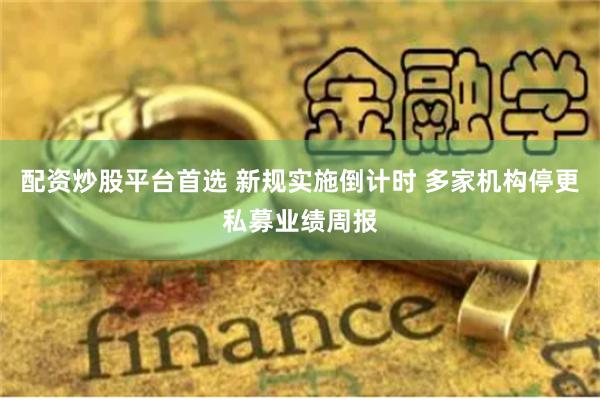 配资炒股平台首选 新规实施倒计时 多家机构停更私募业绩周报