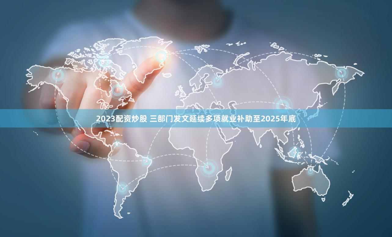 2023配资炒股 三部门发文延续多项就业补助至2025年底