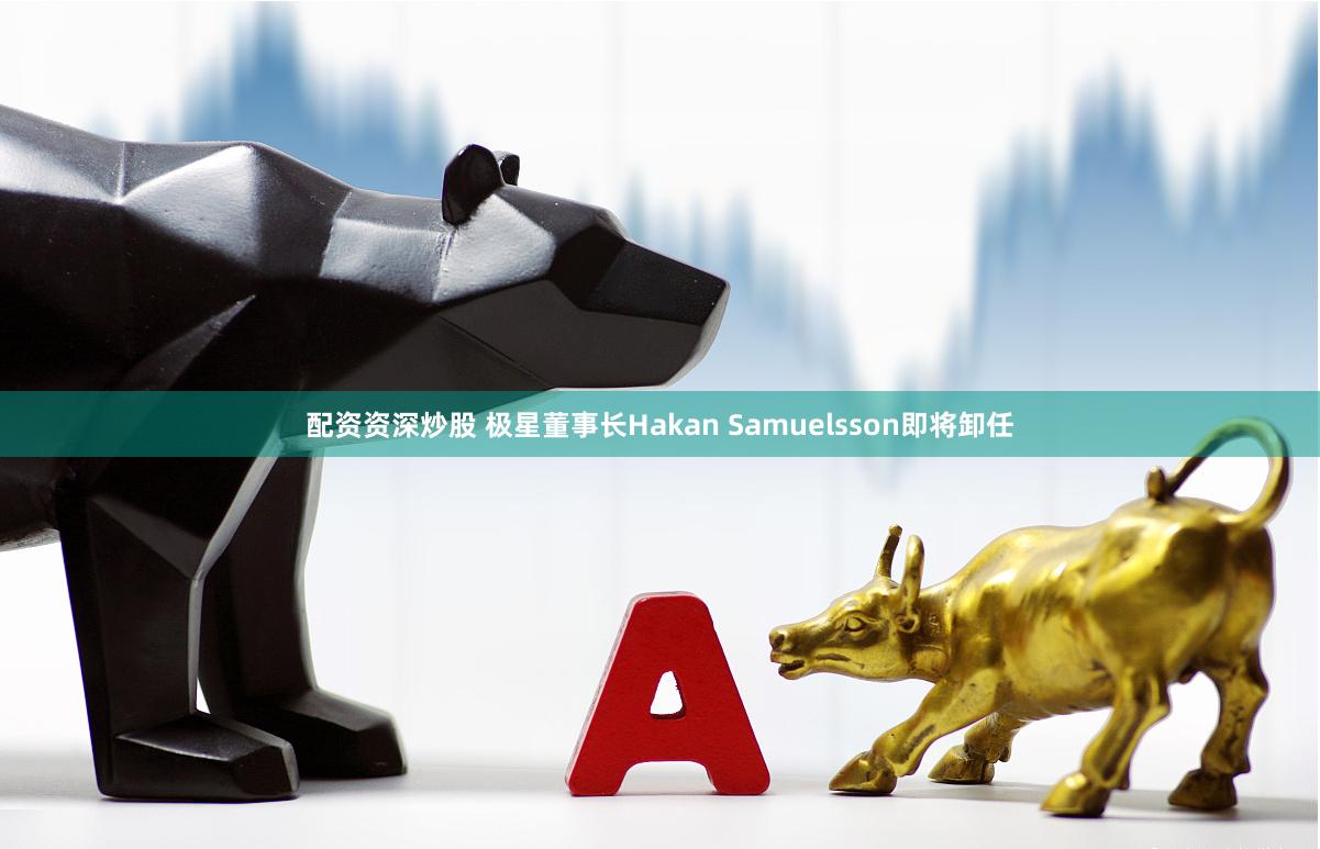 配资资深炒股 极星董事长Hakan Samuelsson即将卸任