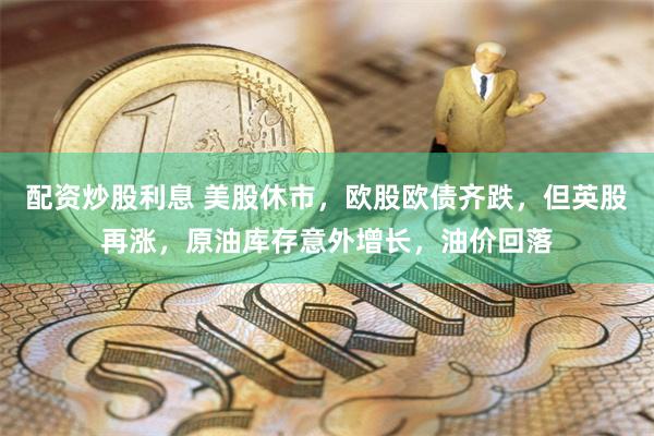 配资炒股利息 美股休市，欧股欧债齐跌，但英股再涨，原油库存意外增长，油价回落
