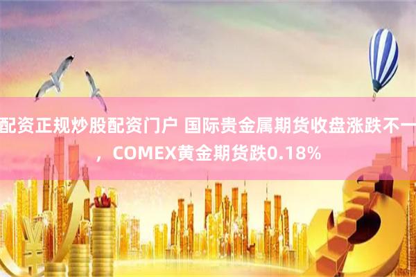 配资正规炒股配资门户 国际贵金属期货收盘涨跌不一，COMEX黄金期货跌0.18%