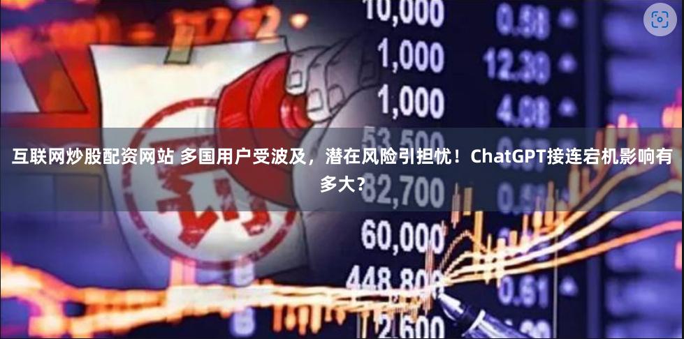 互联网炒股配资网站 多国用户受波及，潜在风险引担忧！ChatGPT接连宕机影响有多大？