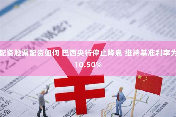 配资股票配资如何 巴西央行停止降息 维持基准利率为10.50%