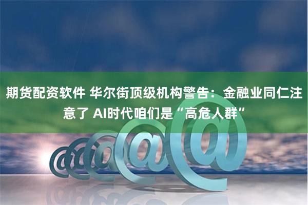 期货配资软件 华尔街顶级机构警告：金融业同仁注意了 AI时代咱们是“高危人群”