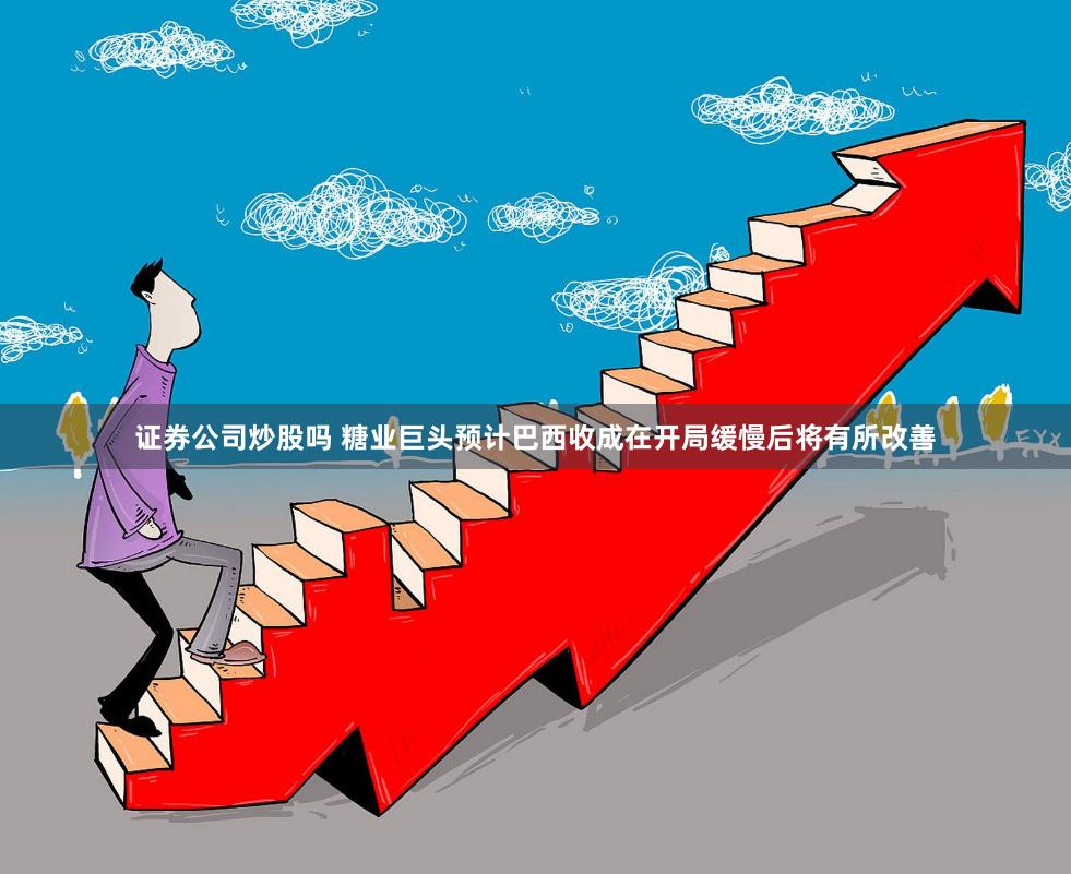 证券公司炒股吗 糖业巨头预计巴西收成在开局缓慢后将有所改善