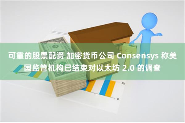 可靠的股票配资 加密货币公司 Consensys 称美国监管机构已结束对以太坊 2.0 的调查