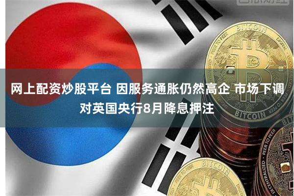 网上配资炒股平台 因服务通胀仍然高企 市场下调对英国央行8月降息押注