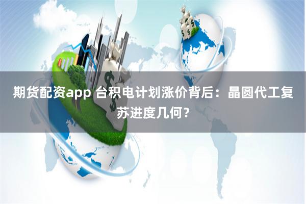 期货配资app 台积电计划涨价背后：晶圆代工复苏进度几何？