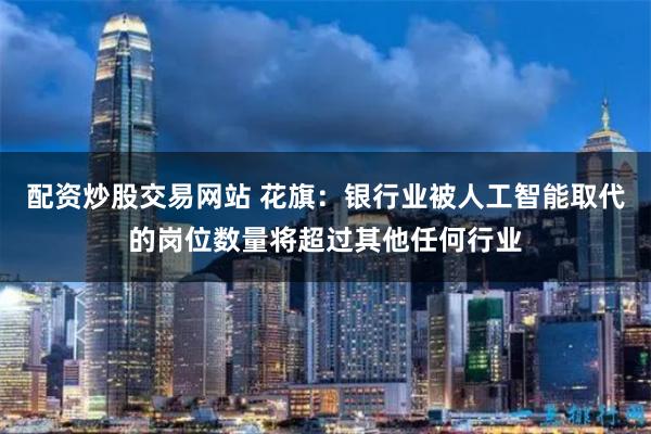 配资炒股交易网站 花旗：银行业被人工智能取代的岗位数量将超过其他任何行业