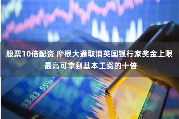 股票10倍配资 摩根大通取消英国银行家奖金上限 最高可拿到基本工资的十倍