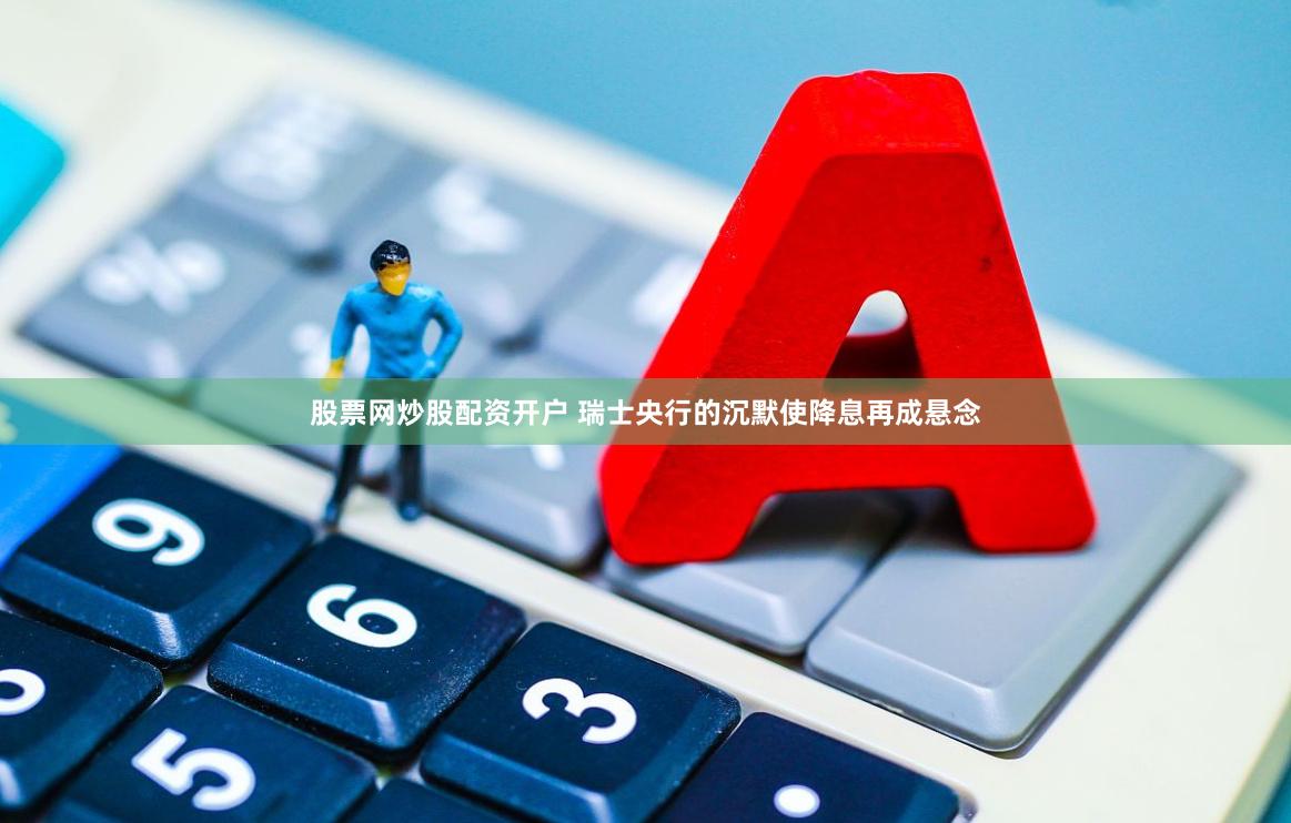 股票网炒股配资开户 瑞士央行的沉默使降息再成悬念