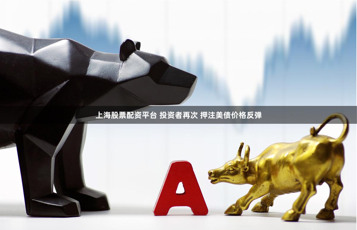 上海股票配资平台 投资者再次 押注美债价格反弹