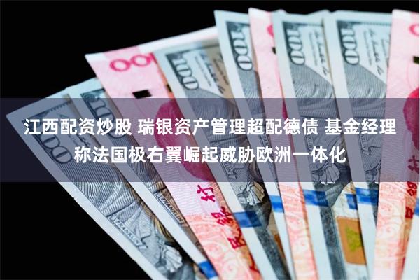 江西配资炒股 瑞银资产管理超配德债 基金经理称法国极右翼崛起威胁欧洲一体化