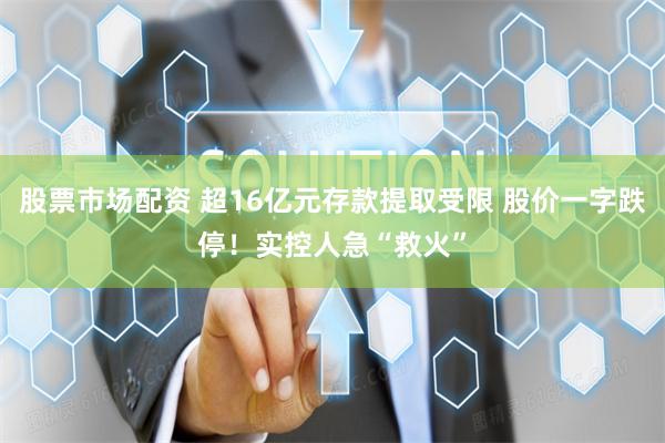 股票市场配资 超16亿元存款提取受限 股价一字跌停!实控人急“救火”