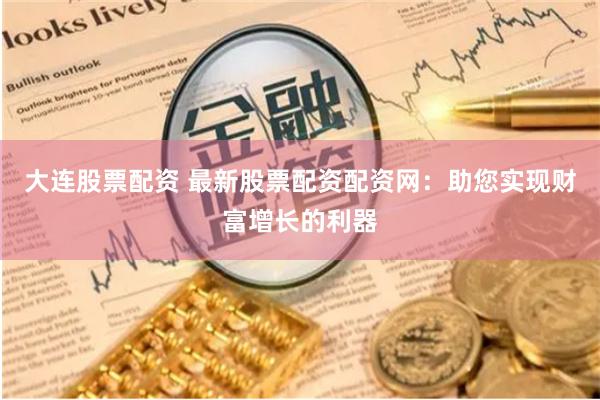 大连股票配资 最新股票配资配资网：助您实现财富增长的利器