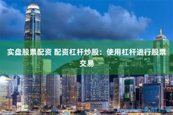 实盘股票配资 配资杠杆炒股：使用杠杆进行股票交易