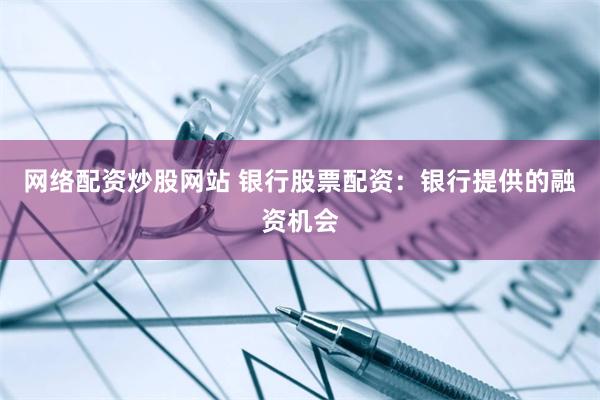 网络配资炒股网站 银行股票配资：银行提供的融资机会