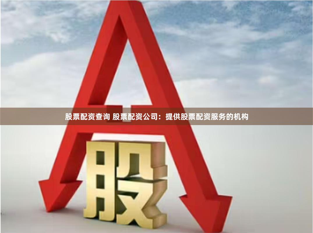 股票配资查询 股票配资公司：提供股票配资服务的机构