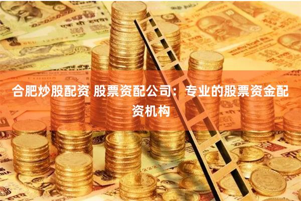 合肥炒股配资 股票资配公司：专业的股票资金配资机构