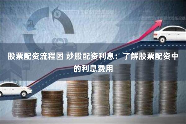 股票配资流程图 炒股配资利息：了解股票配资中的利息费用