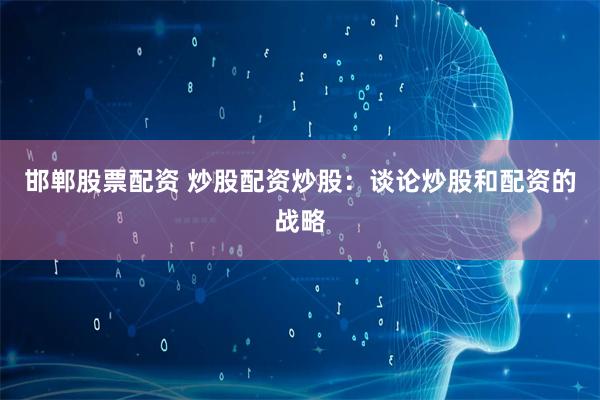 邯郸股票配资 炒股配资炒股：谈论炒股和配资的战略