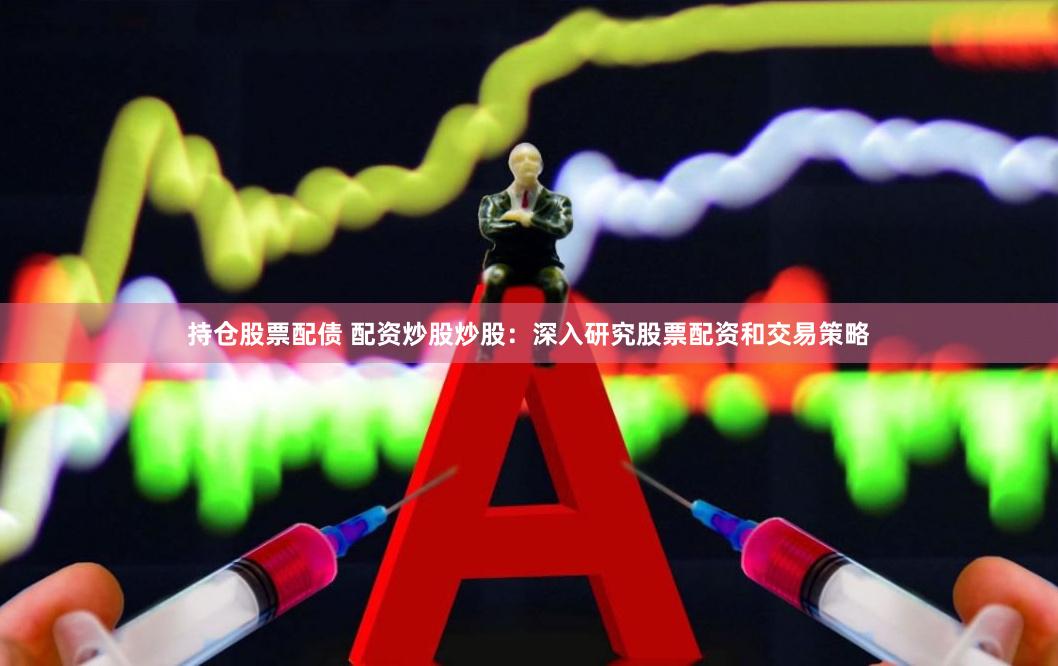 持仓股票配债 配资炒股炒股：深入研究股票配资和交易策略