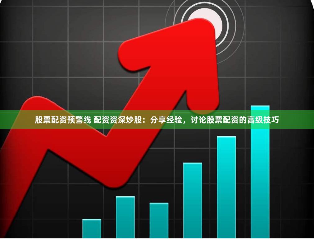 股票配资预警线 配资资深炒股：分享经验，讨论股票配资的高级技巧