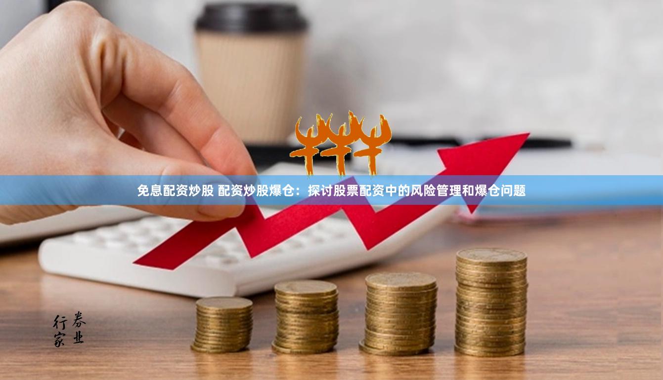 免息配资炒股 配资炒股爆仓：探讨股票配资中的风险管理和爆仓问题