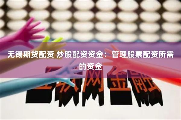 无锡期货配资 炒股配资资金：管理股票配资所需的资金