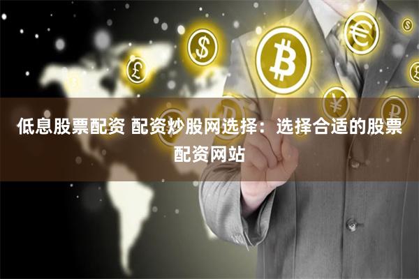 低息股票配资 配资炒股网选择：选择合适的股票配资网站