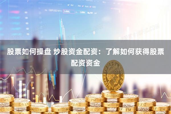 股票如何操盘 炒股资金配资：了解如何获得股票配资资金