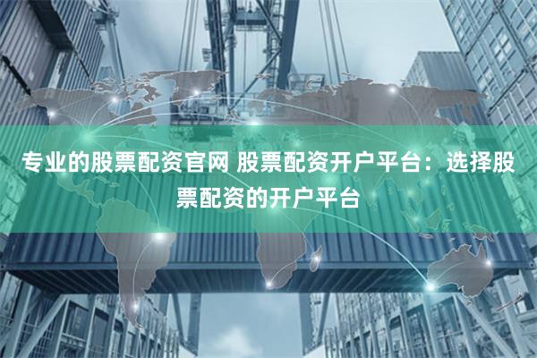 专业的股票配资官网 股票配资开户平台：选择股票配资的开户平台