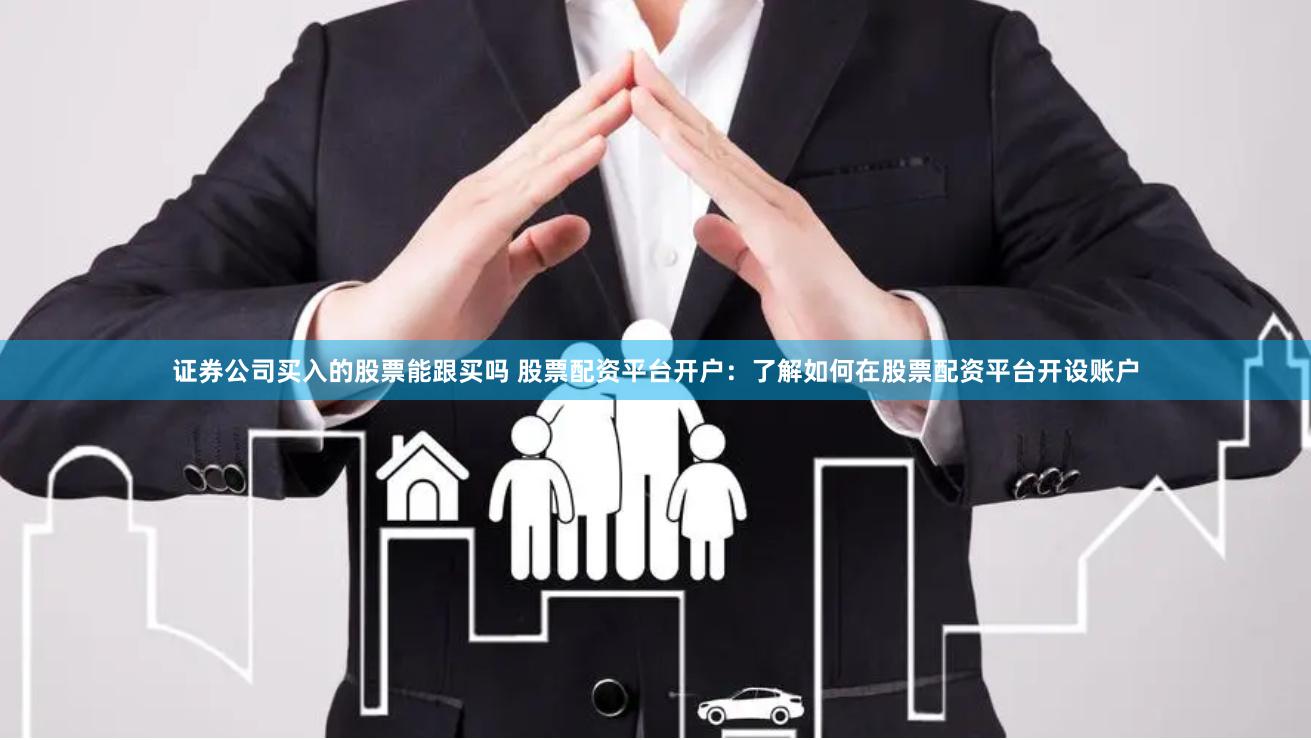 证券公司买入的股票能跟买吗 股票配资平台开户：了解如何在股票配资平台开设账户