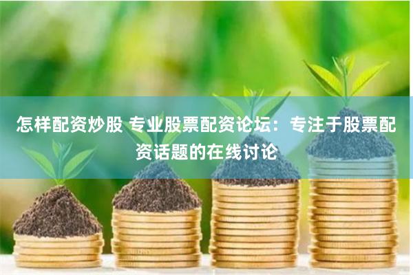 怎样配资炒股 专业股票配资论坛：专注于股票配资话题的在线讨论