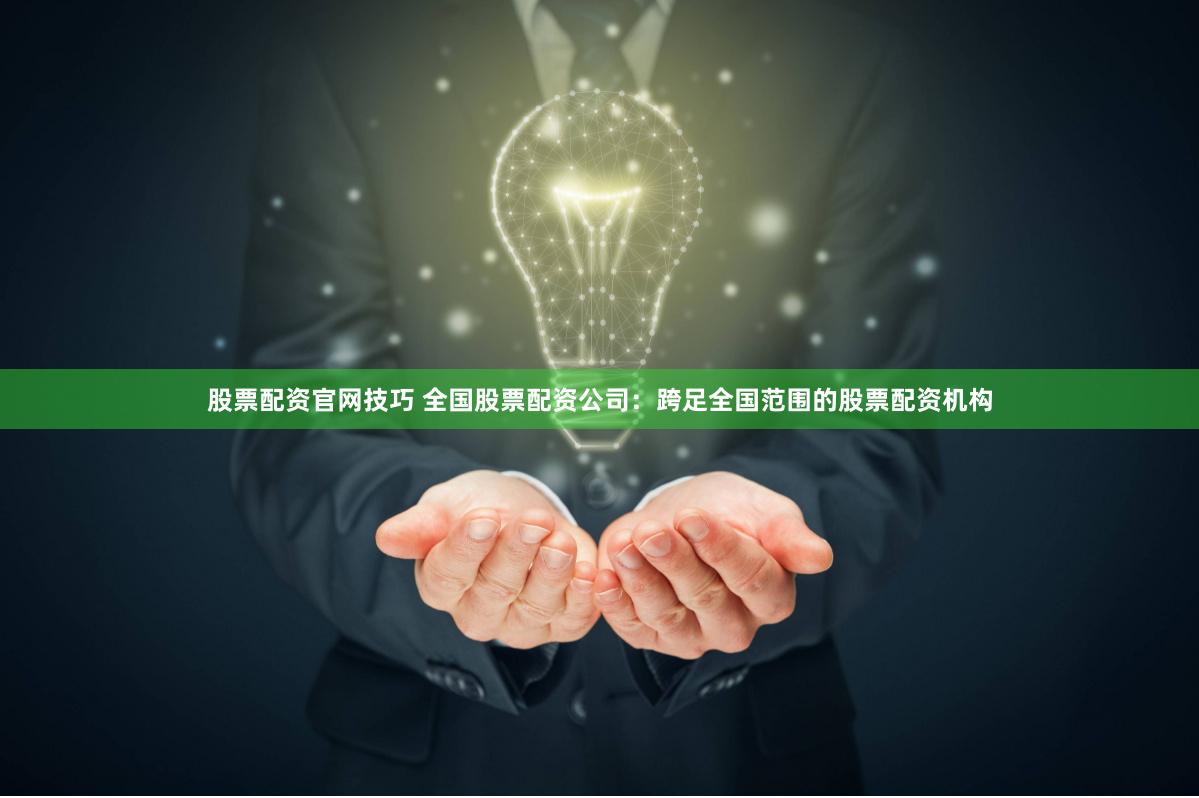 股票配资官网技巧 全国股票配资公司：跨足全国范围的股票配资机构